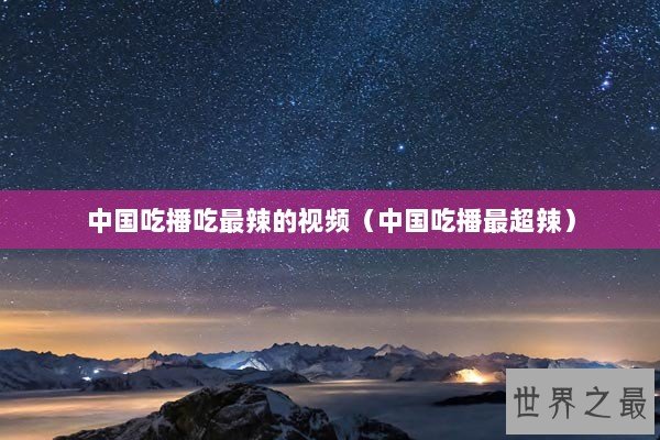 中国吃播吃最辣的视频（中国吃播最超辣）
