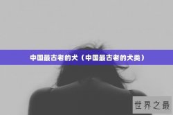 中国最古老的犬（中国最古老的犬类）