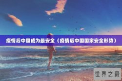 疫情后中国成为最安全（疫情后中国国家安全形势）