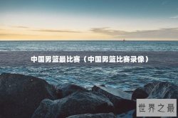 中国男篮最比赛（中国男篮比赛录像）