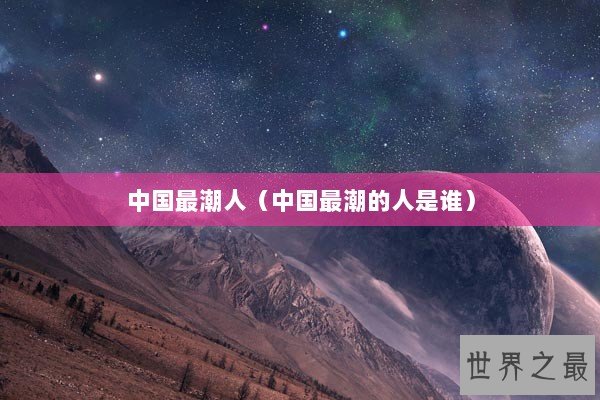 中国最潮人（中国最潮的人是谁）