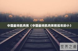 中国最帅肌肉男（中国最帅肌肉男教练年龄小）