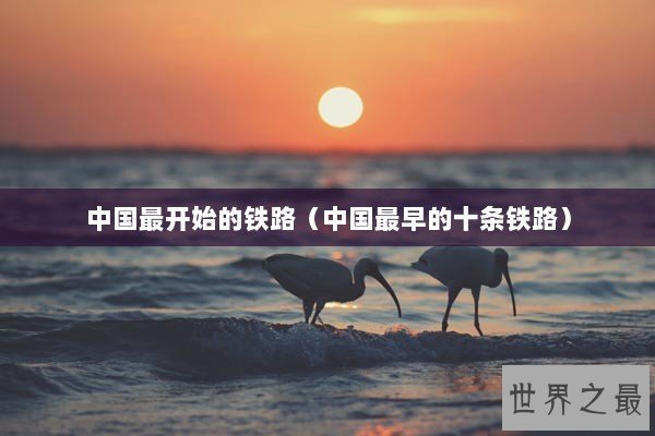 中国最开始的铁路（中国最早的十条铁路）