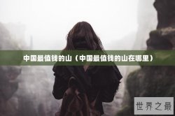 中国最值钱的山（中国最值钱的山在哪里）