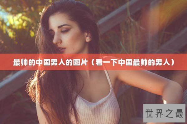 最帅的中国男人的图片（看一下中国最帅的男人）