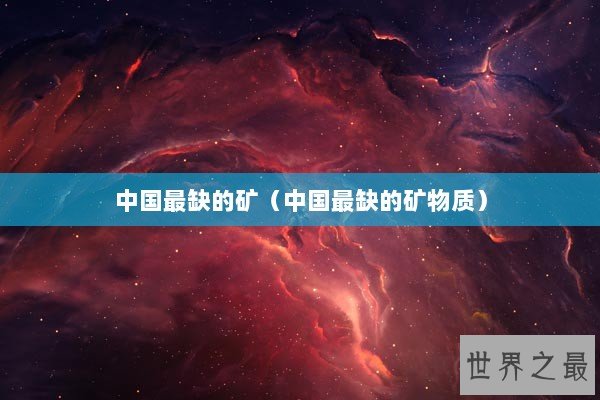 中国最缺的矿（中国最缺的矿物质）