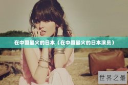 在中国最火的日本（在中国最火的日本演员）