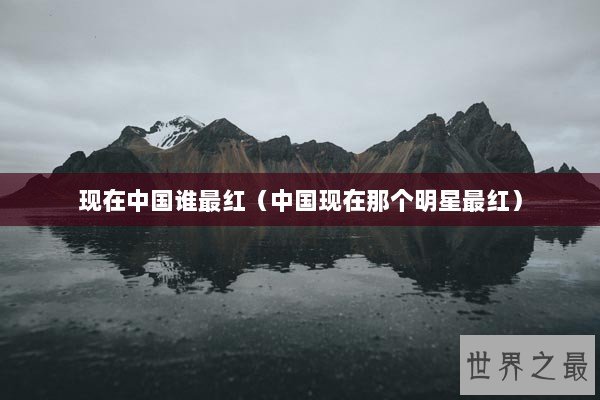 现在中国谁最红（中国现在那个明星最红）