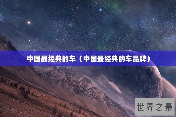 中国最经典的车（中国最经典的车品牌）