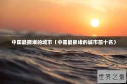 中国最拥堵的城市（中国最拥堵的城市前十名）