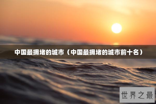 中国最拥堵的城市（中国最拥堵的城市前十名）