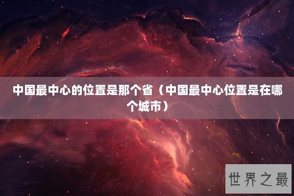 中国最中心的位置是那个省（中国最中心位置是在哪个城市）