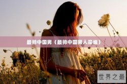 最帅中国男（最帅中国男人是谁）
