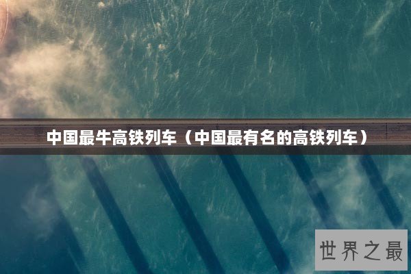 中国最牛高铁列车（中国最有名的高铁列车）