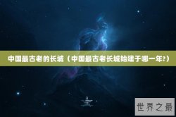中国最古老的长城（中国最古老长城始建于哪一年?）