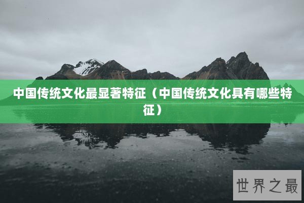 中国传统文化最显著特征（中国传统文化具有哪些特征）