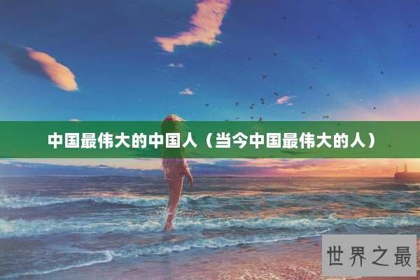 中国最伟大的中国人（当今中国最伟大的人）