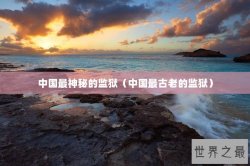 中国最神秘的监狱（中国最古老的监狱）