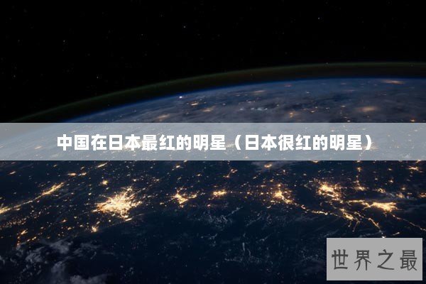 中国在日本最红的明星（日本很红的明星）