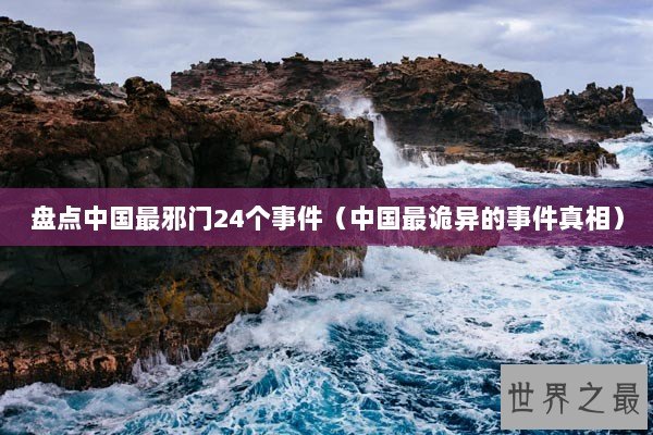 盘点中国最邪门24个事件（中国最诡异的事件真相）