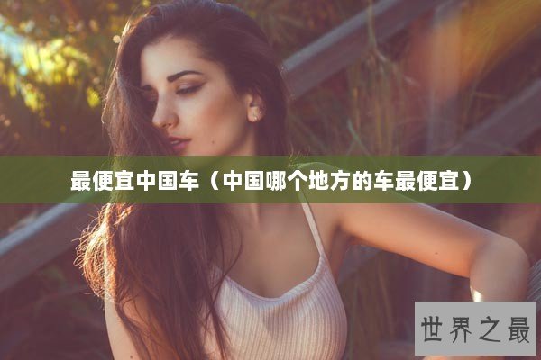 最便宜中国车（中国哪个地方的车最便宜）