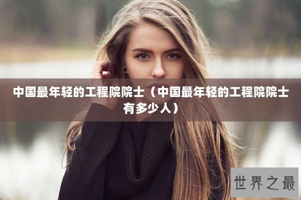 中国最年轻的工程院院士（中国最年轻的工程院院士有多少人）