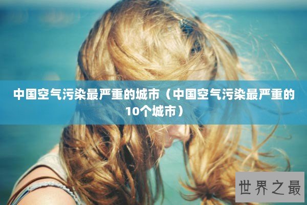 中国空气污染最严重的城市（中国空气污染最严重的10个城市）