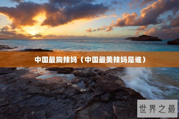 中国最胸辣妈（中国最美辣妈是谁）