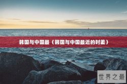 韩国与中国最（韩国与中国最近的时差）