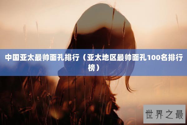 中国亚太最帅面孔排行（亚太地区最帅面孔100名排行榜）