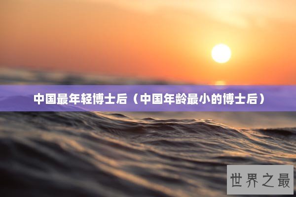 中国最年轻博士后（中国年龄最小的博士后）