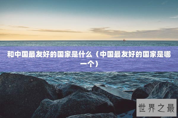 和中国最友好的国家是什么（中国最友好的国家是哪一个）