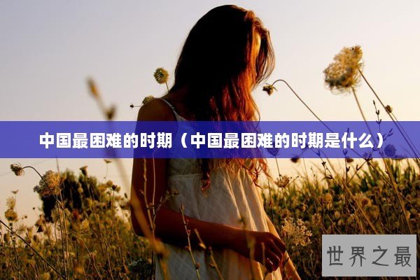 中国最困难的时期（中国最困难的时期是什么）