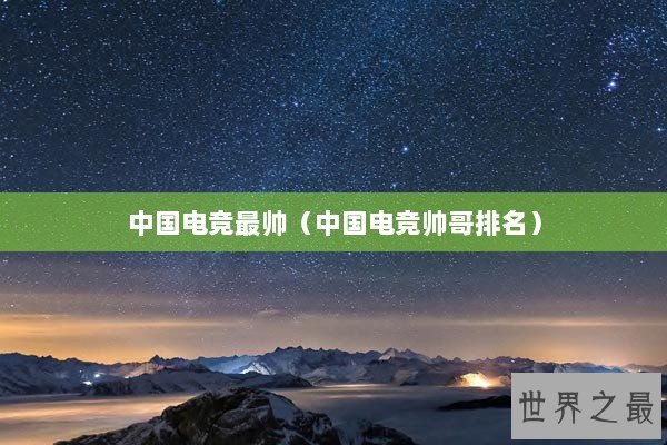 中国电竞最帅（中国电竞帅哥排名）