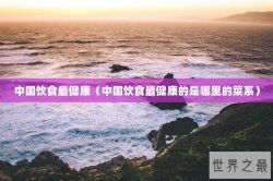 中国饮食最健康（中国饮食最健康的是哪里的菜系）