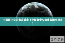 中国最中心的省会城市（中国最中心的省会城市排名）