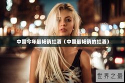 中国今年最畅销红酒（中国最畅销的红酒）