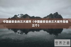 中国最安全的三大城市（中国最安全的三大城市是哪三个）