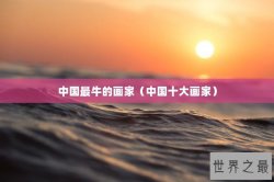 中国最牛的画家（中国十大画家）