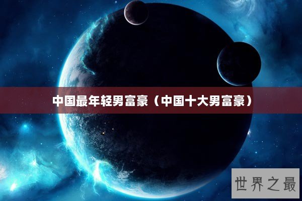 中国最年轻男富豪（中国十大男富豪）