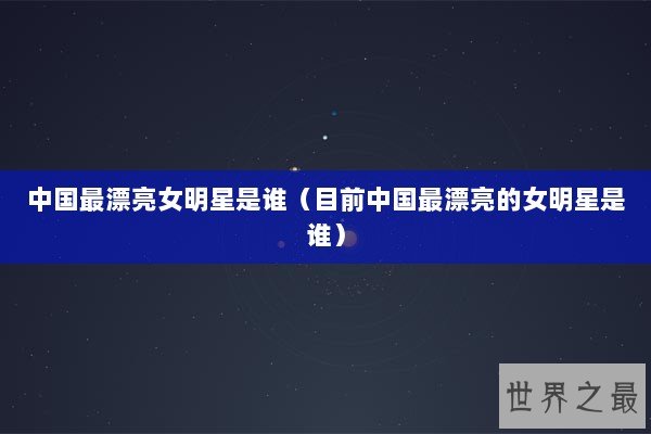 中国最漂亮女明星是谁（目前中国最漂亮的女明星是谁）