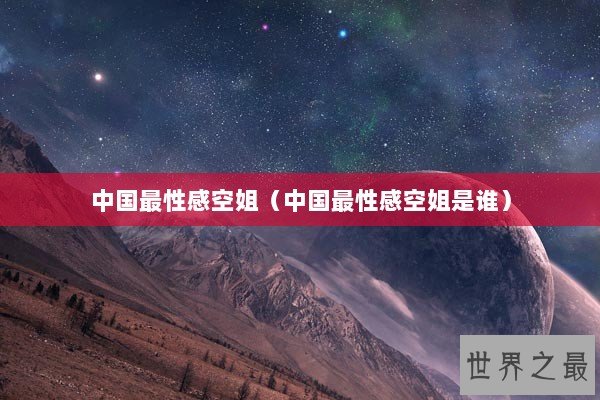 中国最性感空姐（中国最性感空姐是谁）