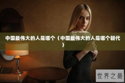 中国最伟大的人是哪个（中国最伟大的人是哪个朝代）