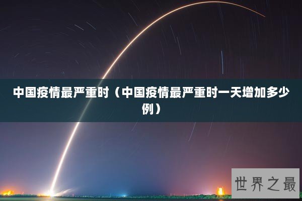 中国疫情最严重时（中国疫情最严重时一天增加多少例）