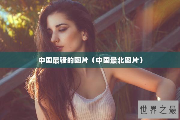 中国最骚的图片（中国最北图片）