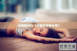 中国最农作（中国农作物分布）