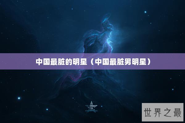 中国最脏的明星（中国最脏男明星）