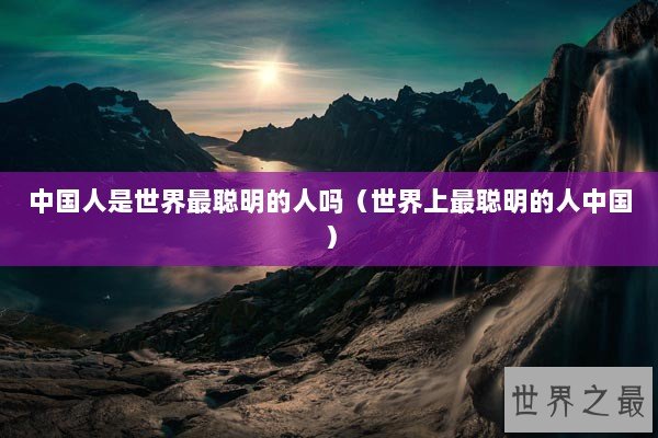 中国人是世界最聪明的人吗（世界上最聪明的人中国）