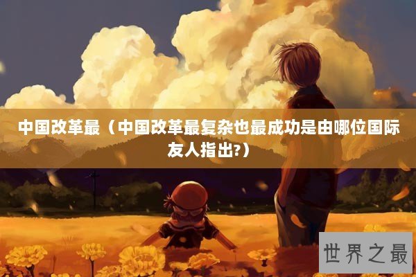 中国改革最（中国改革最复杂也最成功是由哪位国际友人指出?）