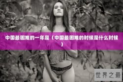 中国最困难的一年是（中国最困难的时候是什么时候）